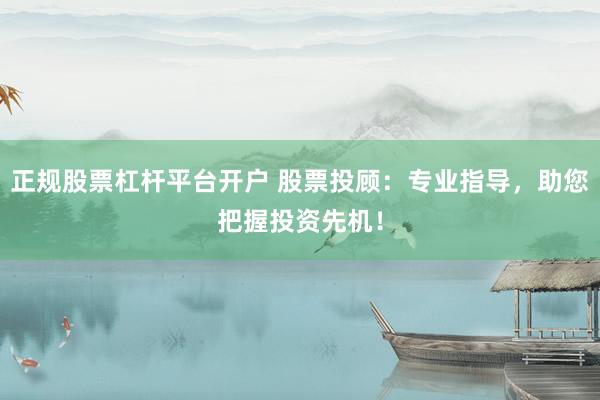 正规股票杠杆平台开户 股票投顾：专业指导，助您把握投资先机！