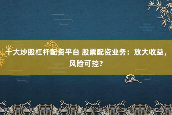 十大炒股杠杆配资平台 股票配资业务：放大收益，风险可控？