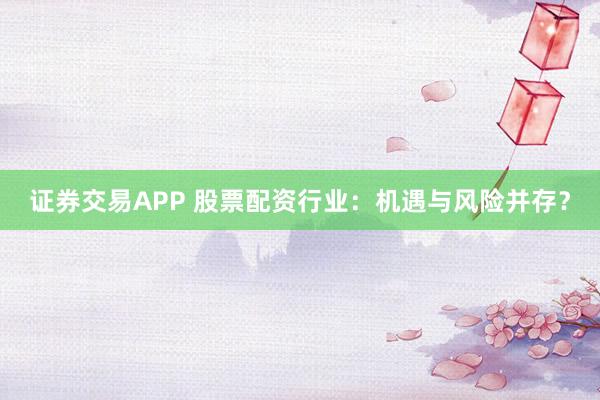 证券交易APP 股票配资行业：机遇与风险并存？