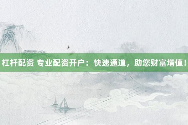 杠杆配资 专业配资开户：快速通道，助您财富增值！