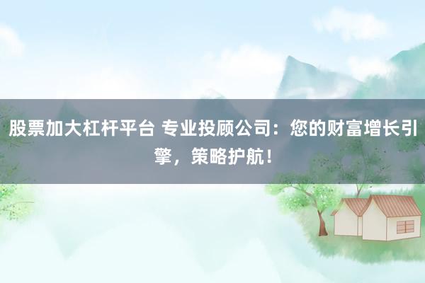 股票加大杠杆平台 专业投顾公司：您的财富增长引擎，策略护航！