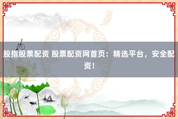 股指股票配资 股票配资网首页：精选平台，安全配资！