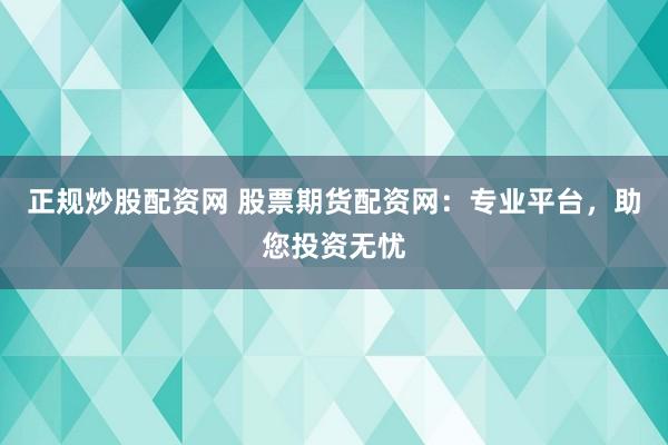 正规炒股配资网 股票期货配资网：专业平台，助您投资无忧