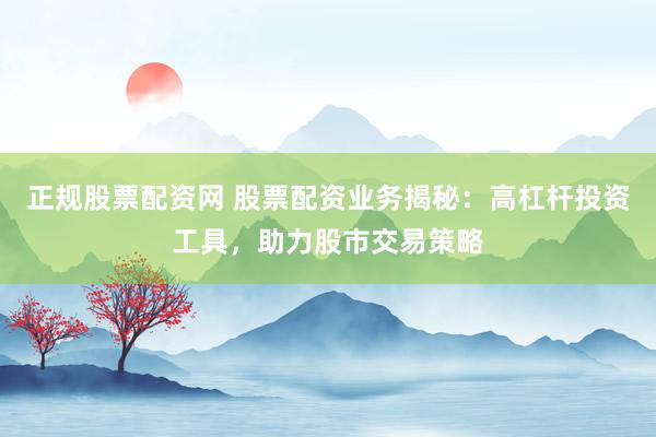 正规股票配资网 股票配资业务揭秘：高杠杆投资工具，助力股市交易策略