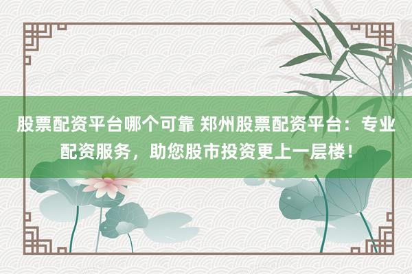股票配资平台哪个可靠 郑州股票配资平台：专业配资服务，助您股市投资更上一层楼！