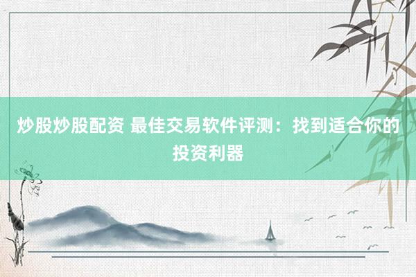 炒股炒股配资 最佳交易软件评测：找到适合你的投资利器