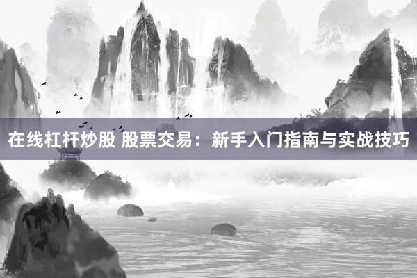 在线杠杆炒股 股票交易：新手入门指南与实战技巧