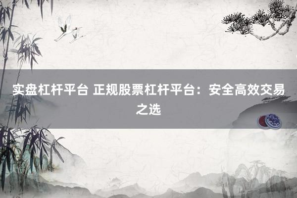 实盘杠杆平台 正规股票杠杆平台：安全高效交易之选
