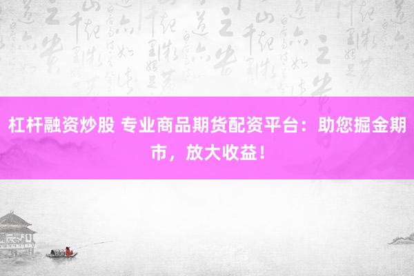 杠杆融资炒股 专业商品期货配资平台：助您掘金期市，放大收益！