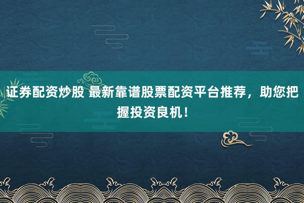 证券配资炒股 最新靠谱股票配资平台推荐，助您把握投资良机！
