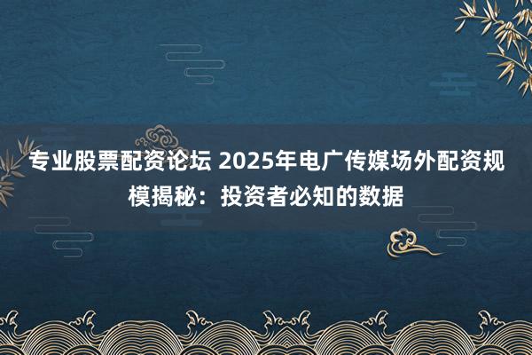 专业股票配资论坛 2025年电广传媒场外配资规模揭秘：投资者必知的数据
