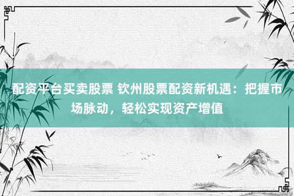 配资平台买卖股票 钦州股票配资新机遇：把握市场脉动，轻松实现资产增值