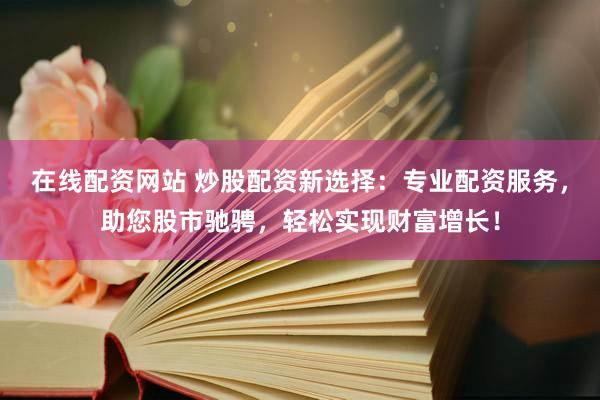 在线配资网站 炒股配资新选择：专业配资服务，助您股市驰骋，轻松实现财富增长！