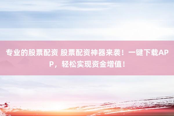 专业的股票配资 股票配资神器来袭！一键下载APP，轻松实现资金增值！