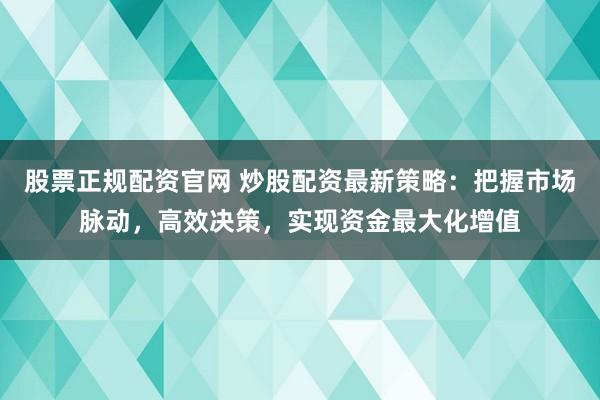 股票正规配资官网 炒股配资最新策略：把握市场脉动，高效决策，实现资金最大化增值