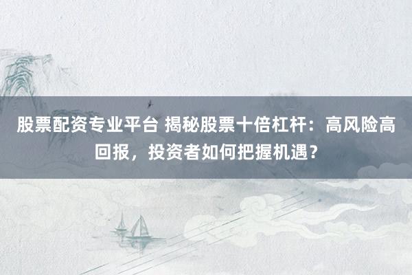 股票配资专业平台 揭秘股票十倍杠杆：高风险高回报，投资者如何把握机遇？