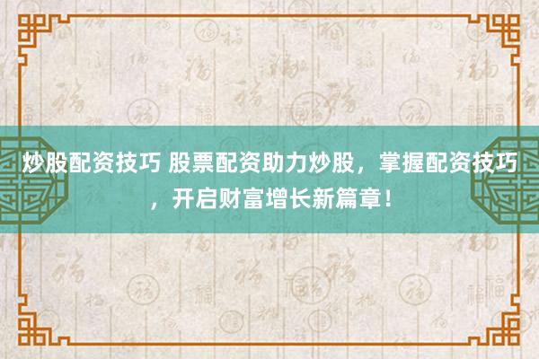 炒股配资技巧 股票配资助力炒股，掌握配资技巧，开启财富增长新篇章！
