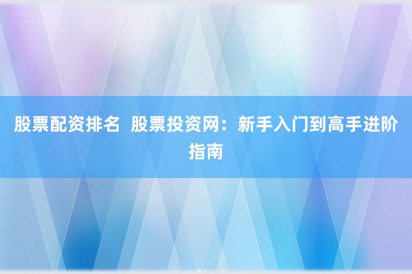 股票配资排名  股票投资网：新手入门到高手进阶指南