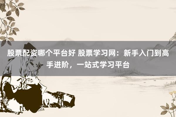 股票配资哪个平台好 股票学习网：新手入门到高手进阶，一站式学习平台