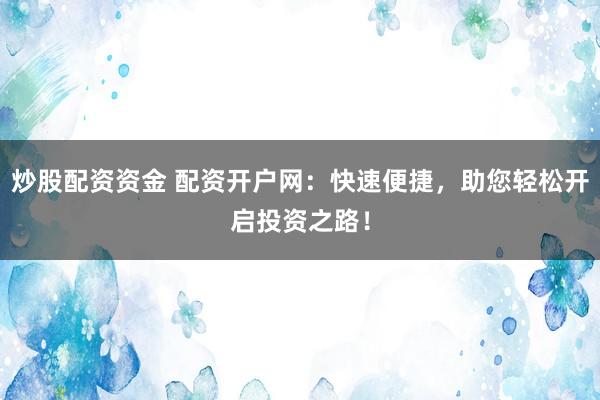 炒股配资资金 配资开户网：快速便捷，助您轻松开启投资之路！