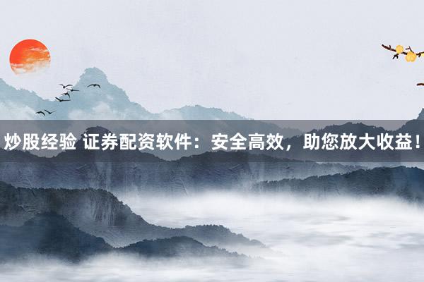 炒股经验 证券配资软件：安全高效，助您放大收益！