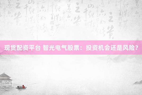 现货配资平台 智光电气股票：投资机会还是风险？