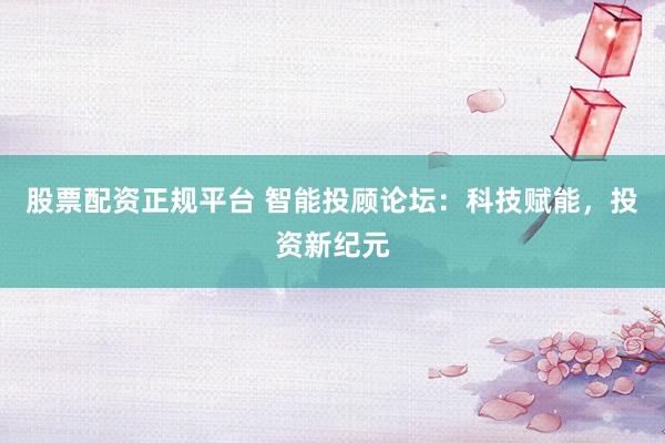 股票配资正规平台 智能投顾论坛：科技赋能，投资新纪元