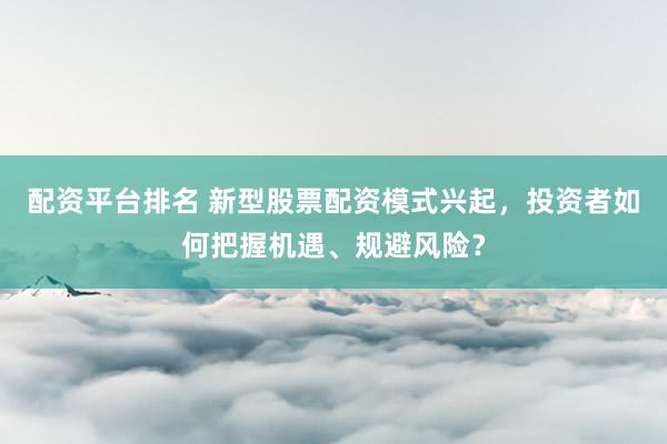 配资平台排名 新型股票配资模式兴起，投资者如何把握机遇、规避风险？
