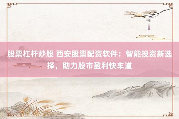 股票杠杆炒股 西安股票配资软件：智能投资新选择，助力股市盈利快车道