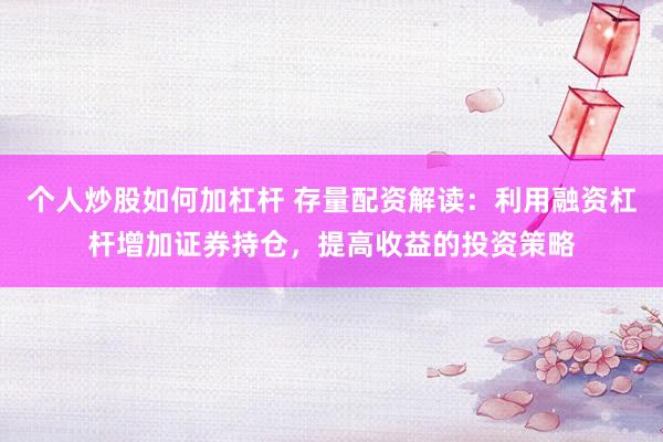 个人炒股如何加杠杆 存量配资解读：利用融资杠杆增加证券持仓，提高收益的投资策略