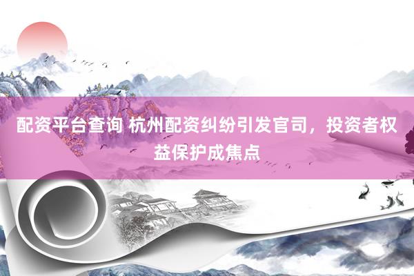 配资平台查询 杭州配资纠纷引发官司，投资者权益保护成焦点