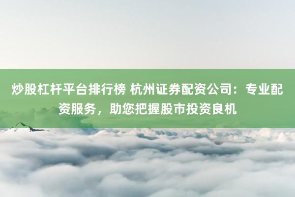 炒股杠杆平台排行榜 杭州证券配资公司：专业配资服务，助您把握股市投资良机
