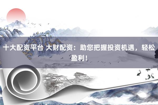 十大配资平台 大财配资：助您把握投资机遇，轻松盈利！
