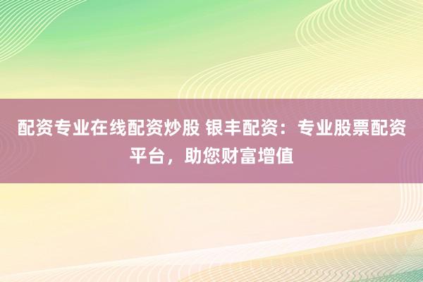 配资专业在线配资炒股 银丰配资：专业股票配资平台，助您财富增值