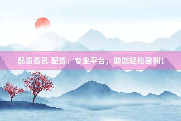 配资资讯 配资：专业平台，助您轻松盈利！