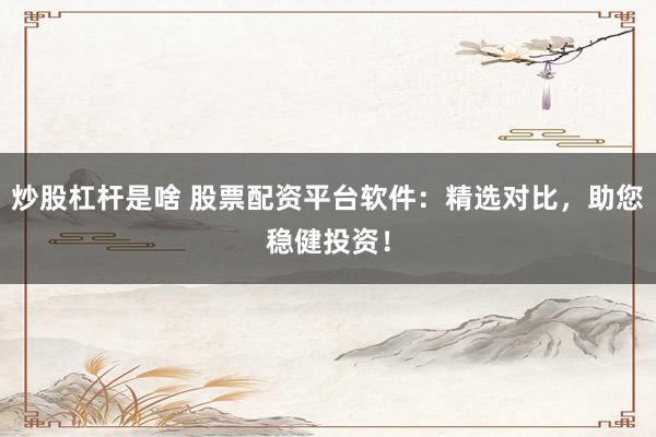 炒股杠杆是啥 股票配资平台软件：精选对比，助您稳健投资！