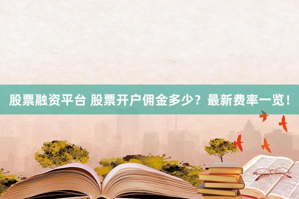 股票融资平台 股票开户佣金多少？最新费率一览！