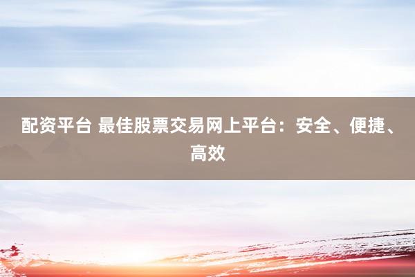 配资平台 最佳股票交易网上平台：安全、便捷、高效