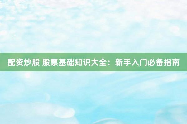 配资炒股 股票基础知识大全：新手入门必备指南