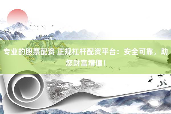 专业的股票配资 正规杠杆配资平台：安全可靠，助您财富增值！