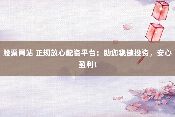 股票网站 正规放心配资平台：助您稳健投资，安心盈利！