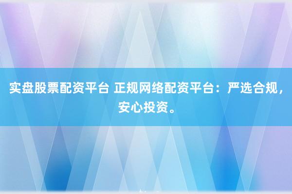 实盘股票配资平台 正规网络配资平台：严选合规，安心投资。