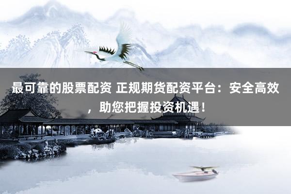 最可靠的股票配资 正规期货配资平台：安全高效，助您把握投资机遇！