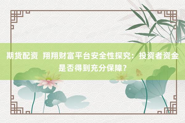 期货配资  翔翔财富平台安全性探究：投资者资金是否得到充分保障？