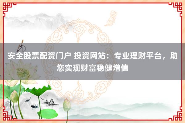 安全股票配资门户 投资网站：专业理财平台，助您实现财富稳健增值