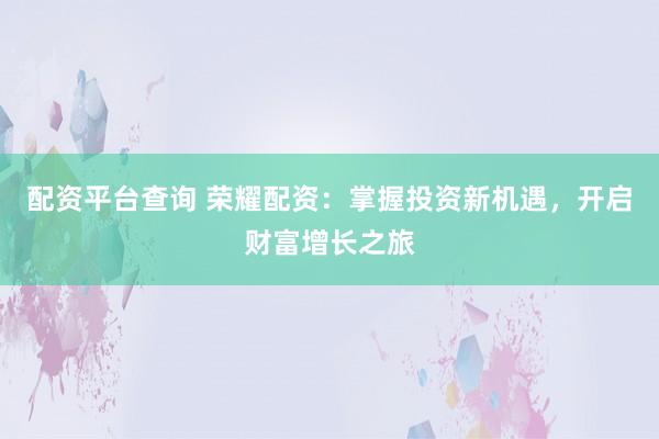 配资平台查询 荣耀配资：掌握投资新机遇，开启财富增长之旅