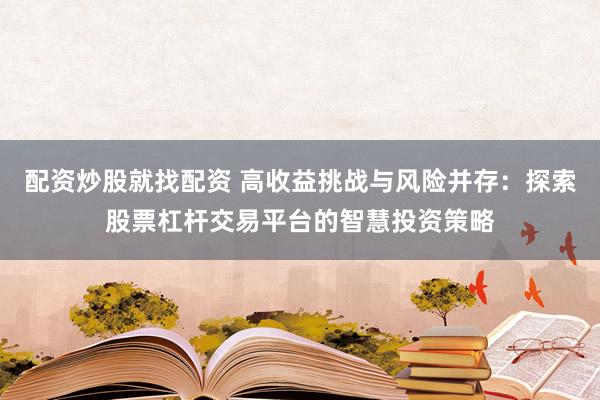 配资炒股就找配资 高收益挑战与风险并存：探索股票杠杆交易平台的智慧投资策略