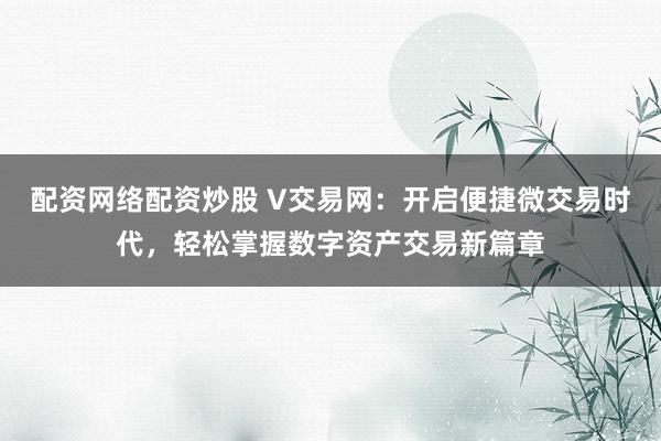 配资网络配资炒股 V交易网：开启便捷微交易时代，轻松掌握数字资产交易新篇章