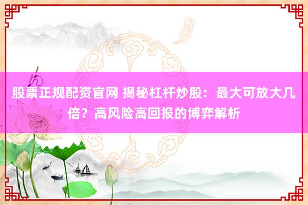股票正规配资官网 揭秘杠杆炒股：最大可放大几倍？高风险高回报的博弈解析
