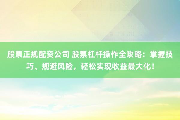 股票正规配资公司 股票杠杆操作全攻略：掌握技巧、规避风险，轻松实现收益最大化！